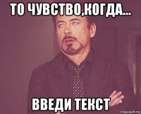 то чувство,когда... введи текст