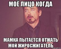моё лицо когда мамка пытается отжать мой жиросжигатель