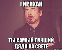гирихан ты самый лучший дядя на свете