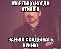 мое лицо когда атишев заебал скидывать хуйню