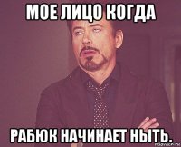 мое лицо когда рабюк начинает ныть.