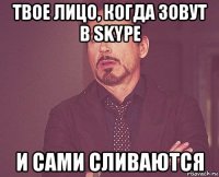 твое лицо, когда зовут в skype и сами сливаются