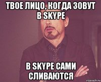 твое лицо, когда зовут в skype в skype сами сливаются