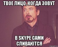 твое лицо, когда зовут в skype сами сливаются