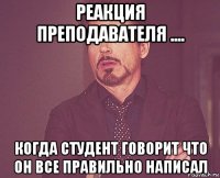 реакция преподавателя .... когда студент говорит что он все правильно написал