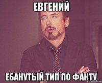 евгений ебанутый тип по факту