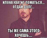 илона хватит ломаться.... отдай долг.... ты же сама этого хочешь.....