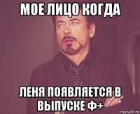 мое лицо когда леня появляется в выпуске ф+