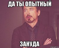 да ты опытный зануда