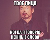 твое лицо когда я говорю нежные слова