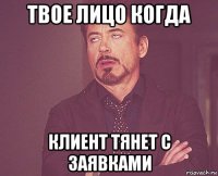 твое лицо когда клиент тянет с заявками