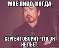 моё лицо, когда сергей говорит, что он не пьёт.