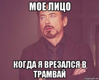 мое лицо когда я врезался в трамвай