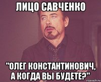 лицо савченко "олег константинович, а когда вы будете?"