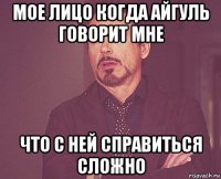 мое лицо когда айгуль говорит мне что с ней справиться сложно
