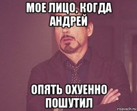мое лицо, когда андрей опять охуенно пошутил