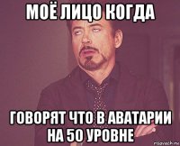 моё лицо когда говорят что в аватарии на 50 уровне