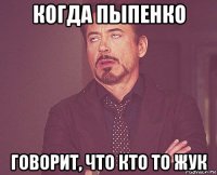 когда пыпенко говорит, что кто то жук
