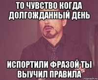 то чувство когда долгожданный день испортили фразой ты выучил правила