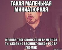 такая маленькая миниатюрная мелкая тебе сколько лет? мелкая ты сколько весишь? какой рост? гномик