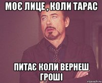 моє лице , коли тарас питає коли вернеш гроші