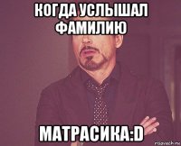 когда услышал фамилию матрасика:d