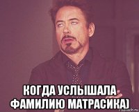  когда услышала фамилию матрасика)