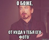 о боже, от куда у тебя его фото*
