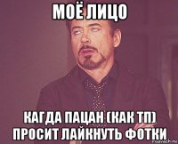 моё лицо кагда пацан (как тп) просит лайкнуть фотки