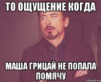 то ощущение когда маша грицай не попала помячу