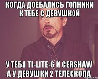 когда доебались гопники к тебе с девушкой у тебя ti-lite-6 и cershaw а у девушки 2 телескопа