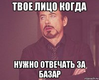 твое лицо когда нужно отвечать за базар