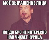 моё выражение лица когда бро не интересно как чихает курица