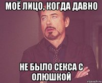 моё лицо, когда давно не было секса с олюшкой