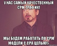 у нас самый качественный срм трафик! мы будем работать по срм модели с сра целью!»