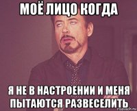 моё лицо когда я не в настроении и меня пытаются развеселить