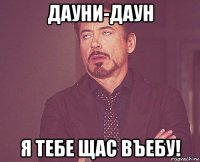 дауни-даун я тебе щас въебу!
