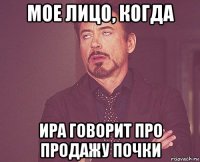 мое лицо, когда ира говорит про продажу почки