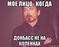 мое лицо , когда донбасс не на коленках