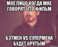 моё лицо когда мне говорят что фильм бэтмен vs супермена будет крутым