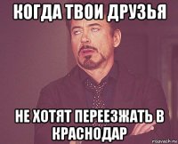 когда твои друзья не хотят переезжать в краснодар