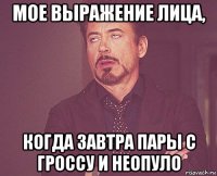 мое выражение лица, когда завтра пары с гроссу и неопуло