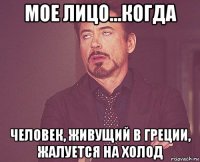 мое лицо...когда человек, живущий в греции, жалуется на холод