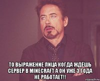  то выражение лица когда ждёшь сервер в minecraft а он уже 3 года не работает!!