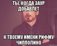 ты, когда заур добавлет к твоему имени рифму чипполино