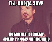 ты, когда заур добавлет к твоему имени рифму чипполино