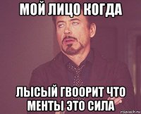 мой лицо когда лысый гвоорит что менты это сила