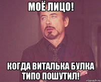 моё лицо! когда виталька булка типо пошутил!