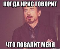 когда крис говорит что повалит меня