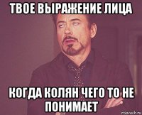 твое выражение лица когда колян чего то не понимает